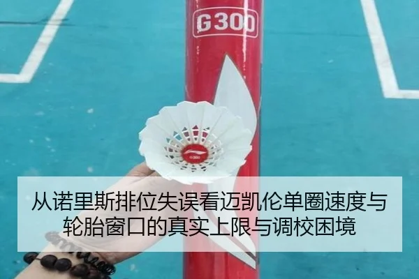 从诺里斯排位失误看迈凯伦单圈速度与轮胎窗口的真实上限与调校困境
