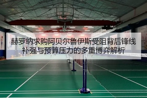 赫罗纳求购阿贝尔鲁伊斯受阻背后锋线补强与预算压力的多重博弈解析