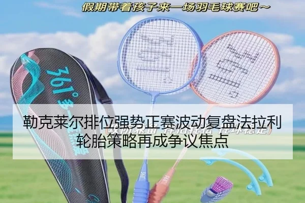 勒克莱尔排位强势正赛波动复盘法拉利轮胎策略再成争议焦点
