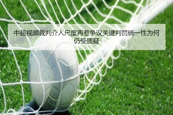 中超视频裁判介入尺度再惹争议关键判罚统一性为何仍受质疑